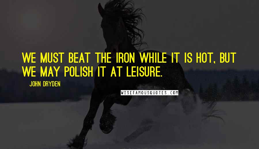 John Dryden Quotes: We must beat the iron while it is hot, but we may polish it at leisure.