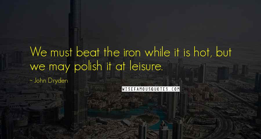 John Dryden Quotes: We must beat the iron while it is hot, but we may polish it at leisure.