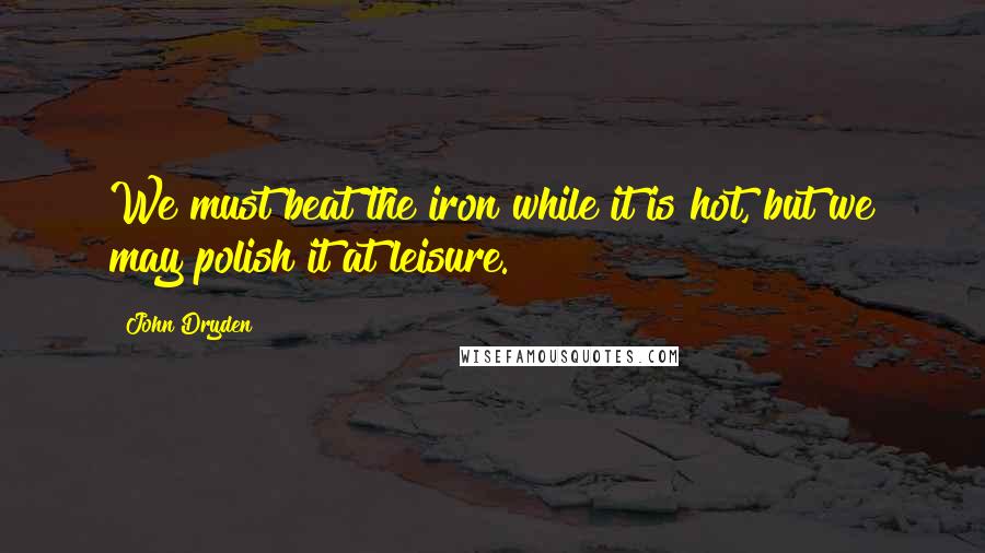 John Dryden Quotes: We must beat the iron while it is hot, but we may polish it at leisure.
