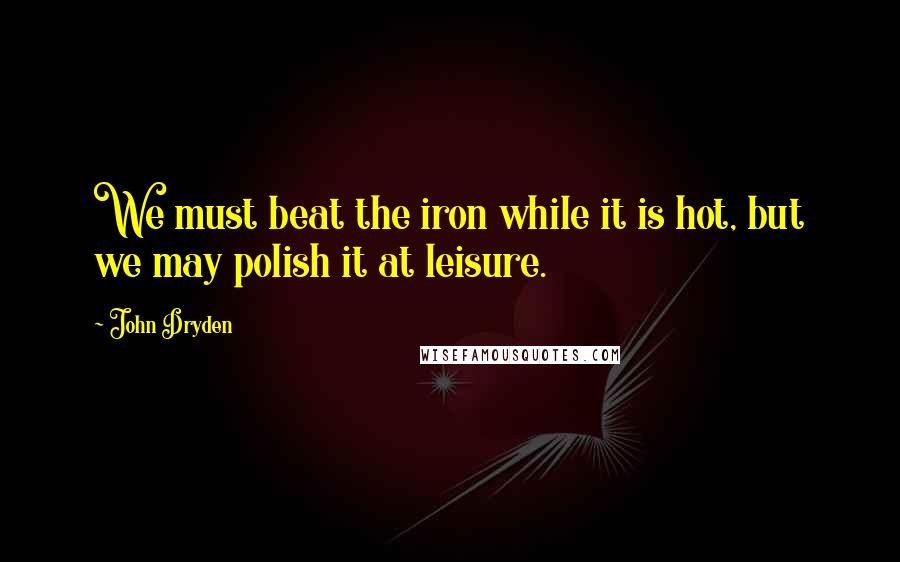 John Dryden Quotes: We must beat the iron while it is hot, but we may polish it at leisure.