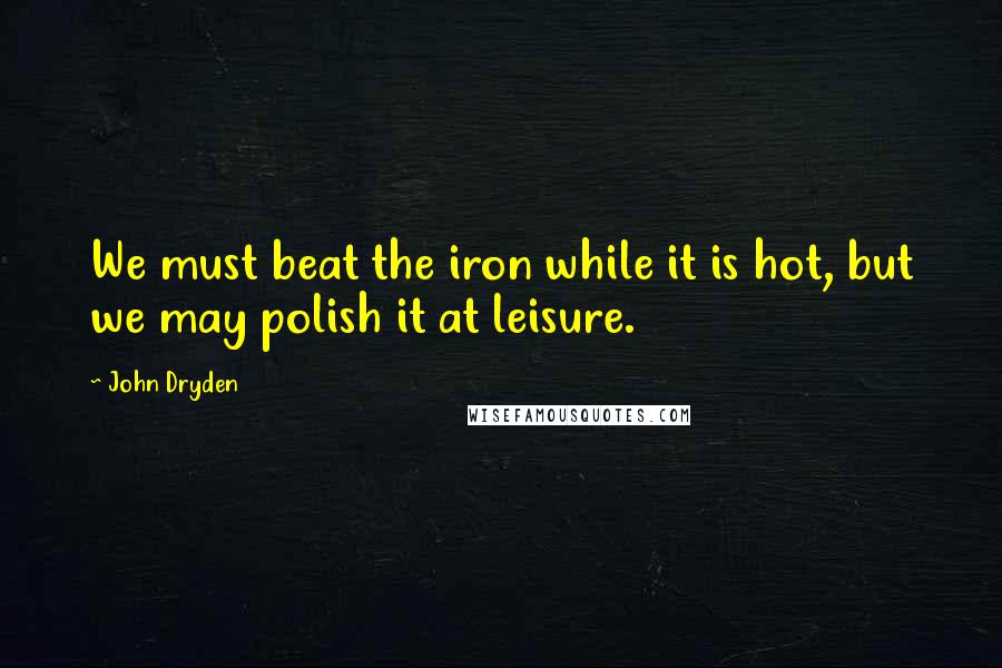 John Dryden Quotes: We must beat the iron while it is hot, but we may polish it at leisure.