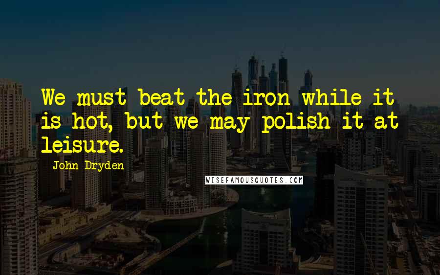 John Dryden Quotes: We must beat the iron while it is hot, but we may polish it at leisure.