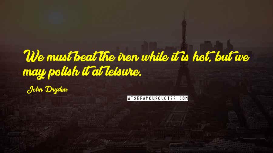 John Dryden Quotes: We must beat the iron while it is hot, but we may polish it at leisure.