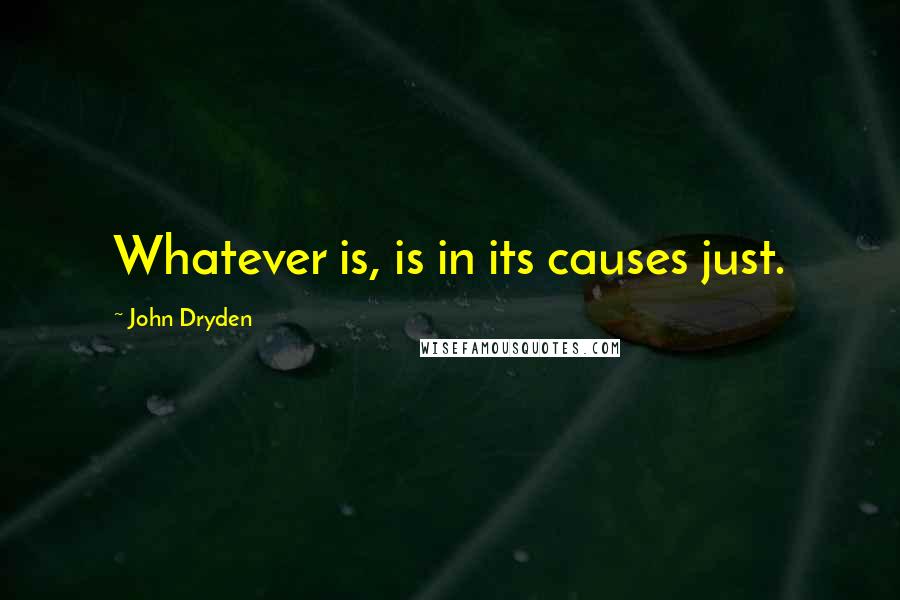 John Dryden Quotes: Whatever is, is in its causes just.