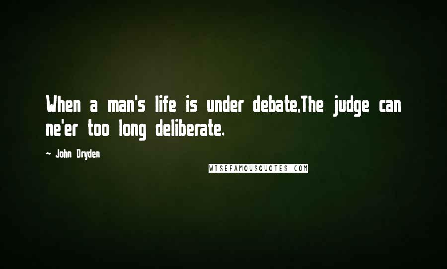John Dryden Quotes: When a man's life is under debate,The judge can ne'er too long deliberate.