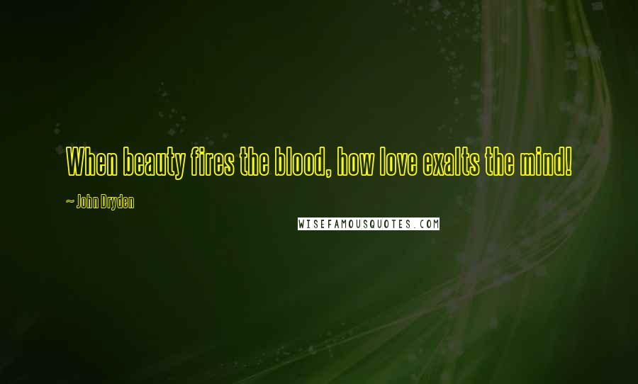 John Dryden Quotes: When beauty fires the blood, how love exalts the mind!