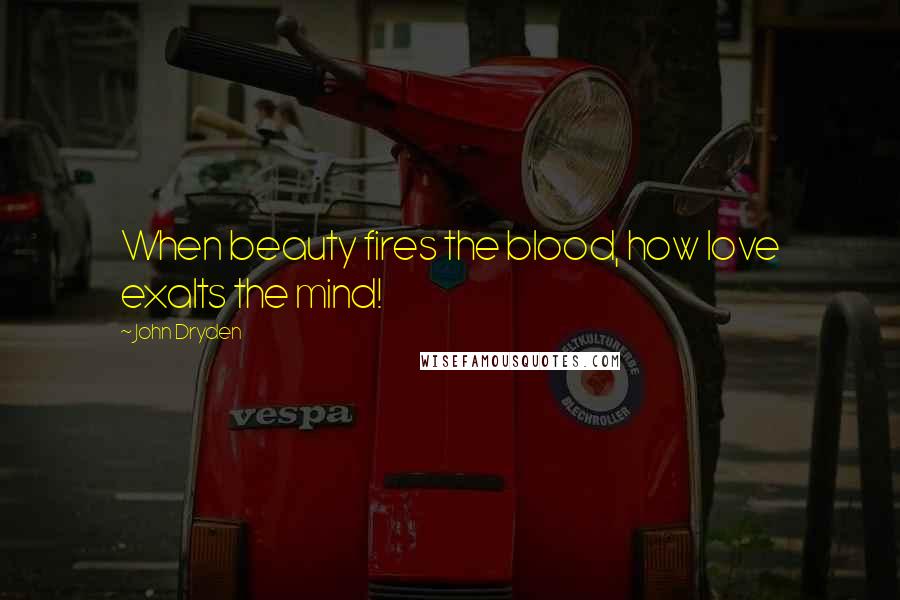 John Dryden Quotes: When beauty fires the blood, how love exalts the mind!