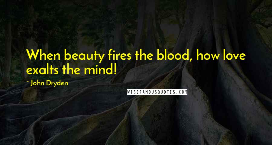 John Dryden Quotes: When beauty fires the blood, how love exalts the mind!