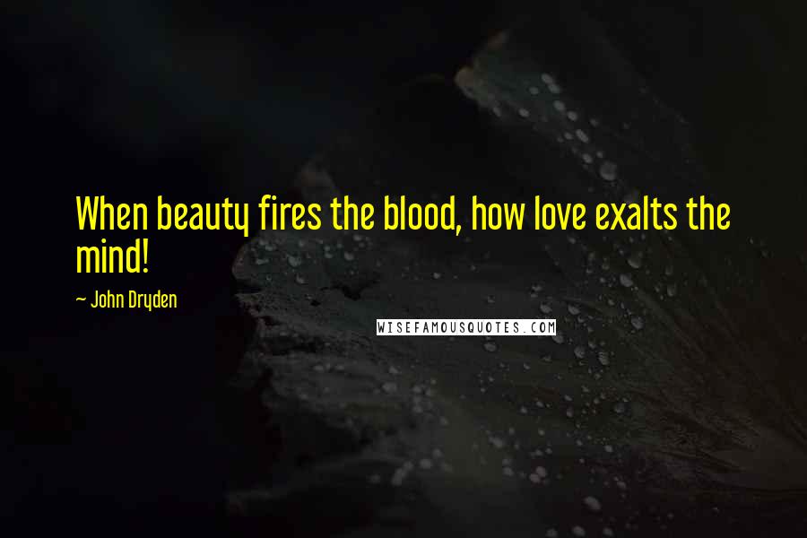 John Dryden Quotes: When beauty fires the blood, how love exalts the mind!