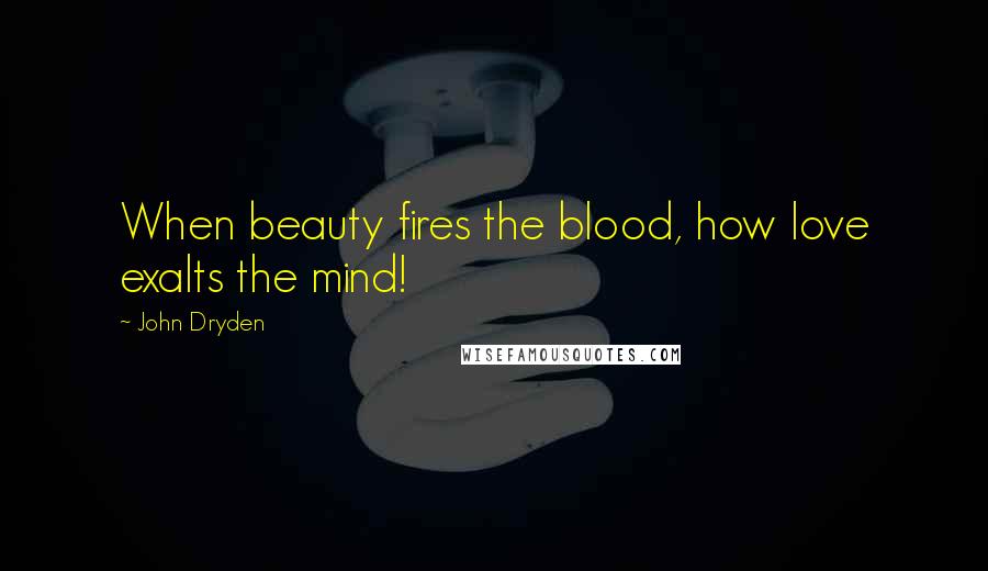 John Dryden Quotes: When beauty fires the blood, how love exalts the mind!