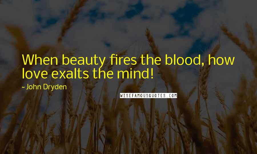 John Dryden Quotes: When beauty fires the blood, how love exalts the mind!