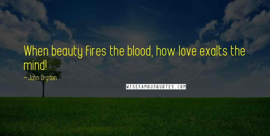 John Dryden Quotes: When beauty fires the blood, how love exalts the mind!