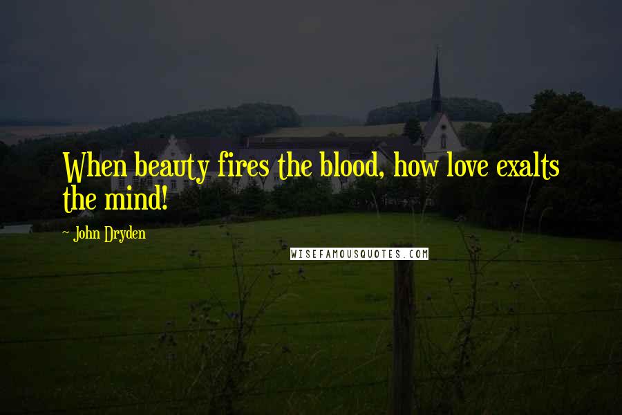 John Dryden Quotes: When beauty fires the blood, how love exalts the mind!