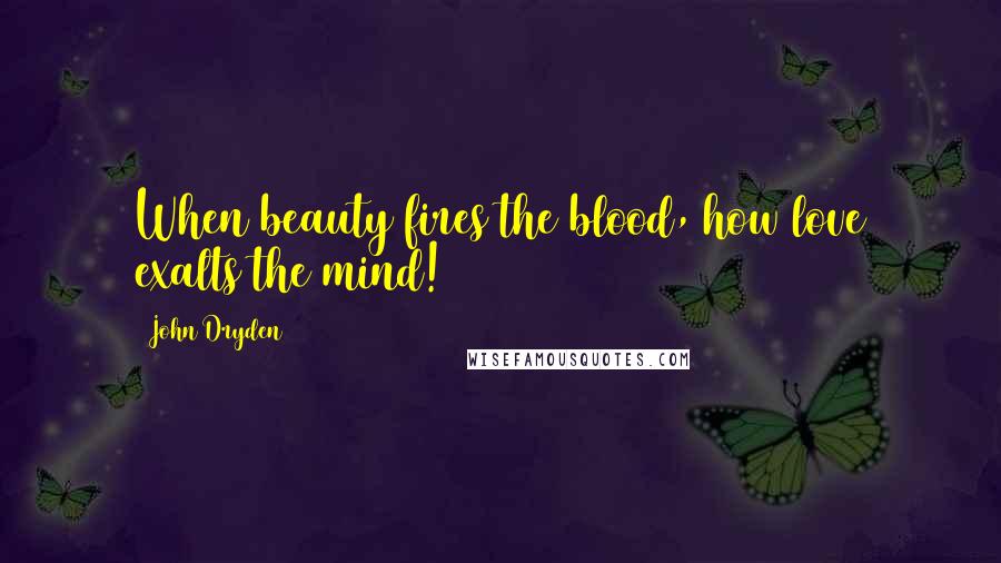 John Dryden Quotes: When beauty fires the blood, how love exalts the mind!