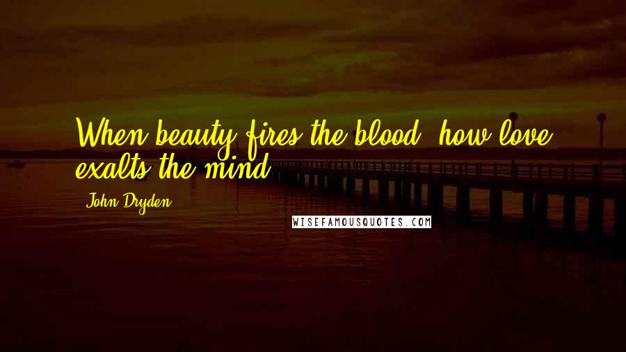 John Dryden Quotes: When beauty fires the blood, how love exalts the mind!