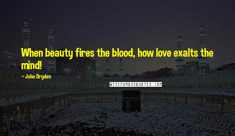 John Dryden Quotes: When beauty fires the blood, how love exalts the mind!