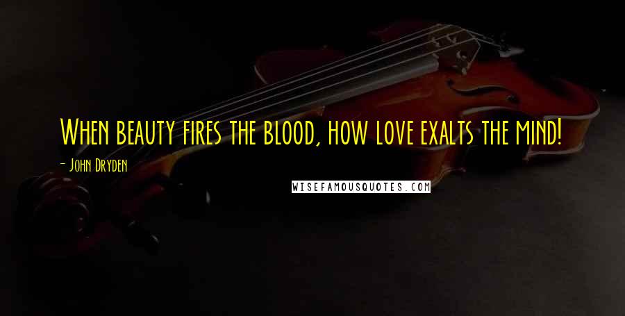 John Dryden Quotes: When beauty fires the blood, how love exalts the mind!