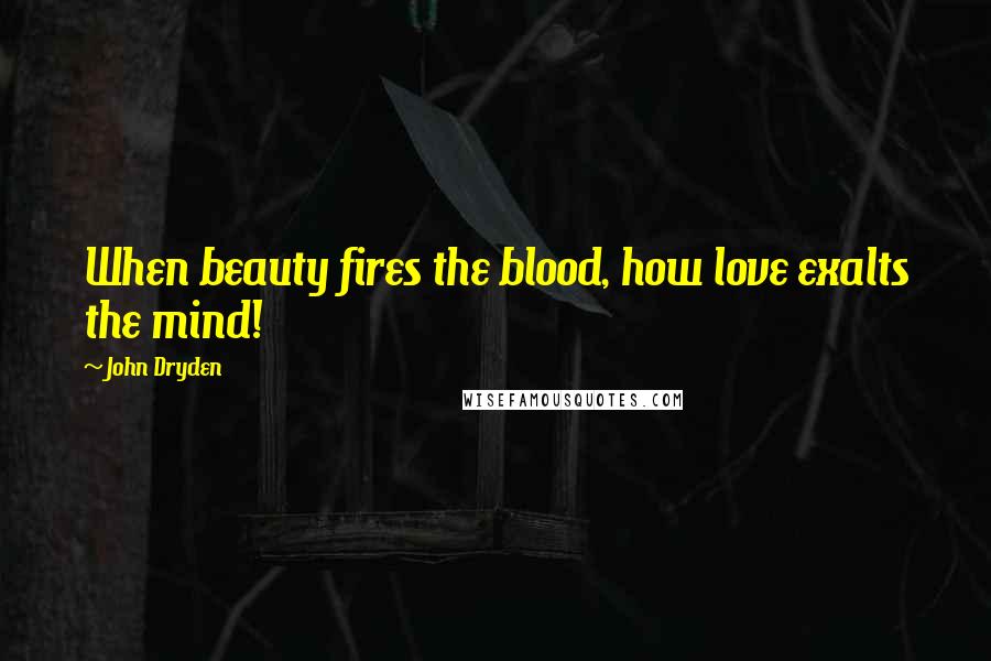 John Dryden Quotes: When beauty fires the blood, how love exalts the mind!