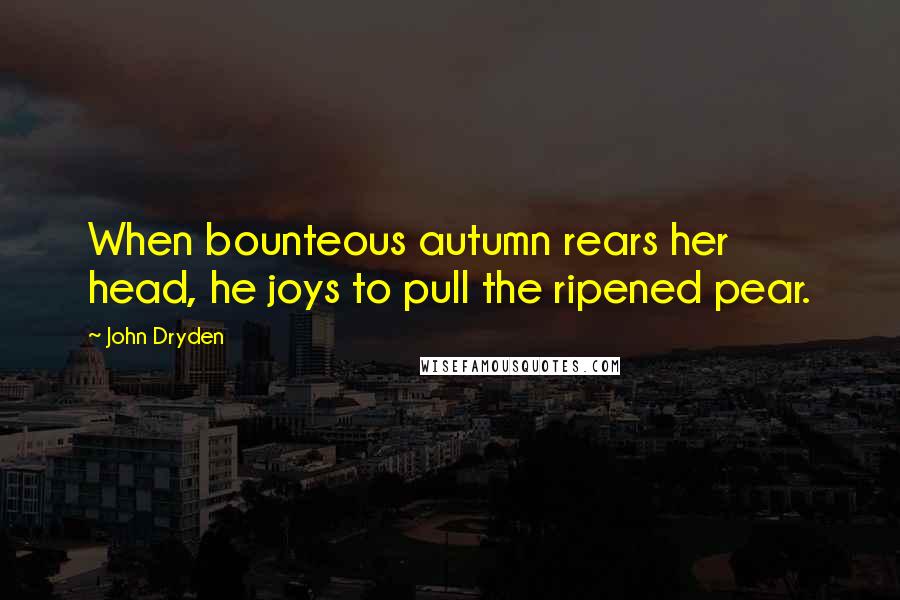 John Dryden Quotes: When bounteous autumn rears her head, he joys to pull the ripened pear.