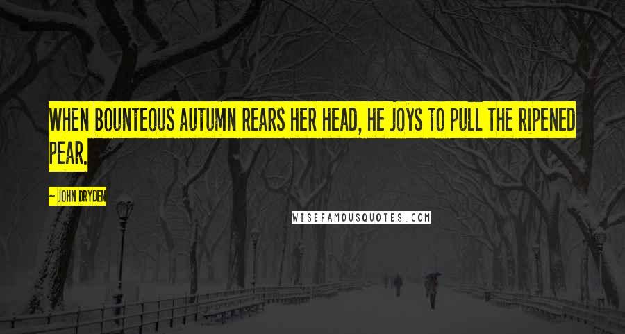 John Dryden Quotes: When bounteous autumn rears her head, he joys to pull the ripened pear.