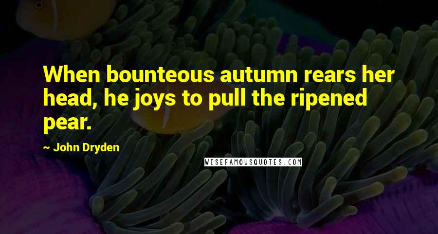 John Dryden Quotes: When bounteous autumn rears her head, he joys to pull the ripened pear.