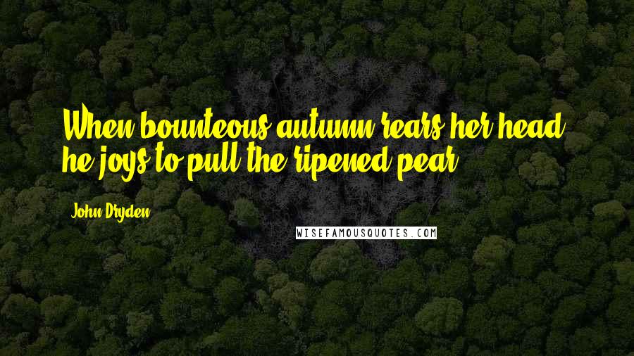 John Dryden Quotes: When bounteous autumn rears her head, he joys to pull the ripened pear.