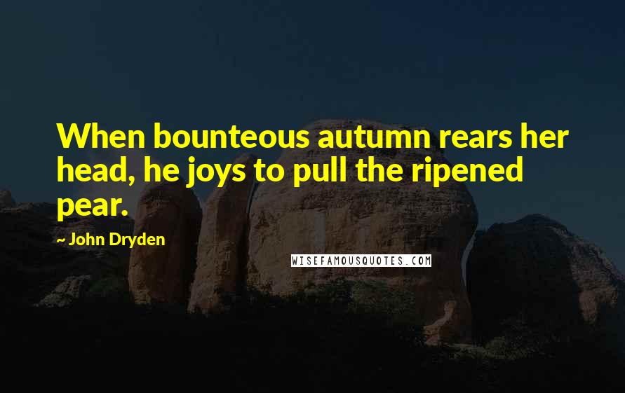 John Dryden Quotes: When bounteous autumn rears her head, he joys to pull the ripened pear.