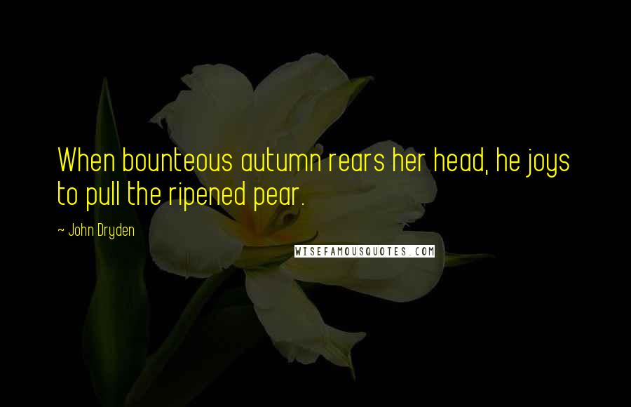 John Dryden Quotes: When bounteous autumn rears her head, he joys to pull the ripened pear.