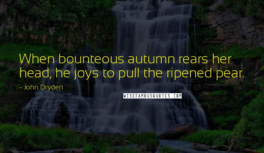 John Dryden Quotes: When bounteous autumn rears her head, he joys to pull the ripened pear.