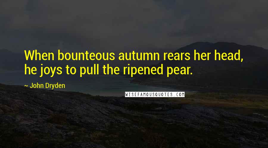 John Dryden Quotes: When bounteous autumn rears her head, he joys to pull the ripened pear.