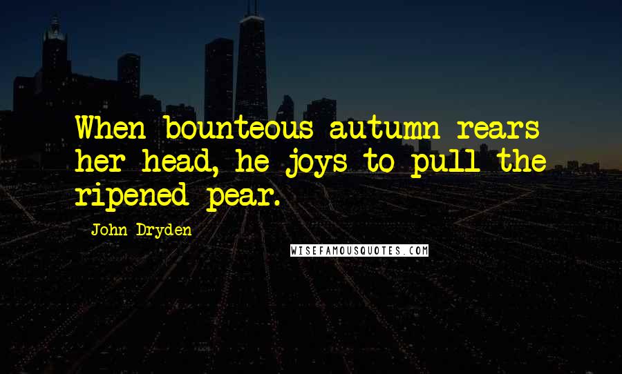 John Dryden Quotes: When bounteous autumn rears her head, he joys to pull the ripened pear.