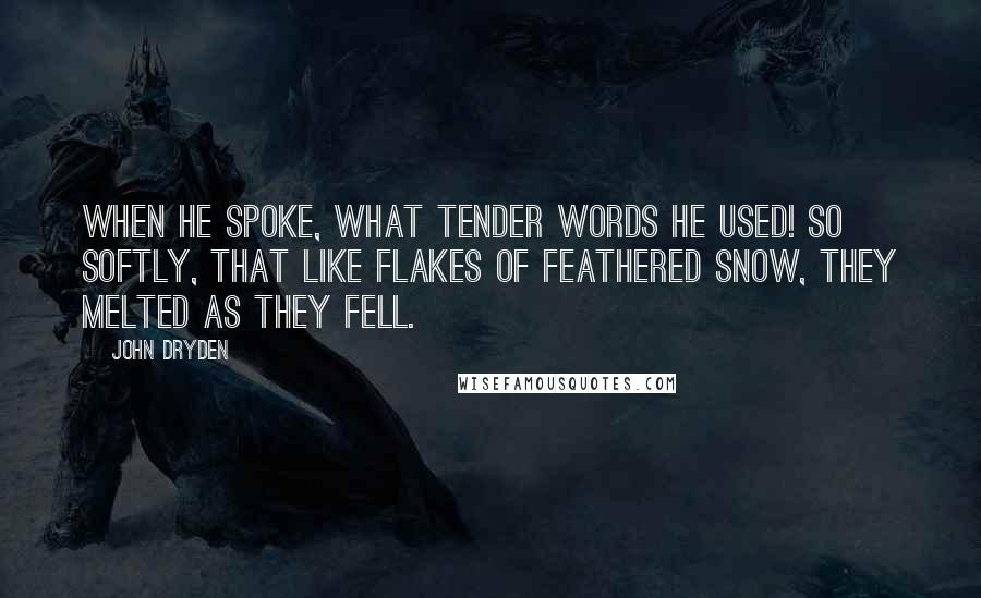 John Dryden Quotes: When he spoke, what tender words he used! So softly, that like flakes of feathered snow, They melted as they fell.