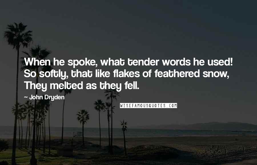 John Dryden Quotes: When he spoke, what tender words he used! So softly, that like flakes of feathered snow, They melted as they fell.