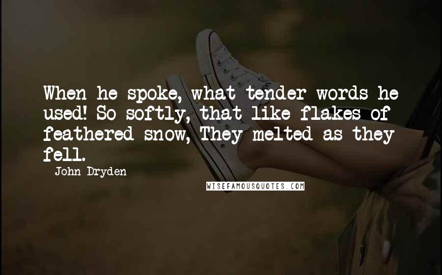 John Dryden Quotes: When he spoke, what tender words he used! So softly, that like flakes of feathered snow, They melted as they fell.