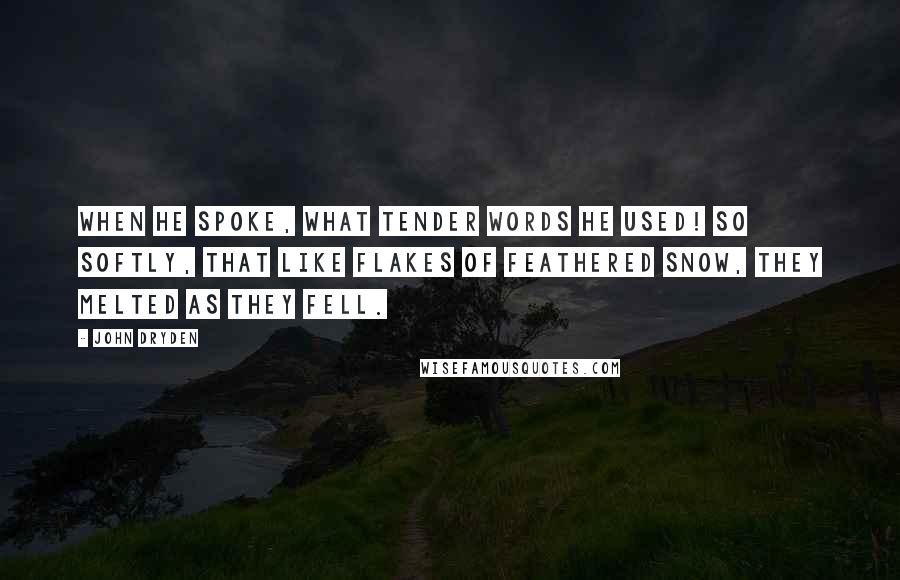 John Dryden Quotes: When he spoke, what tender words he used! So softly, that like flakes of feathered snow, They melted as they fell.