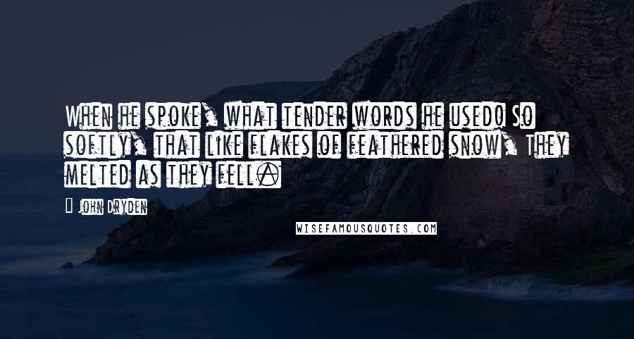 John Dryden Quotes: When he spoke, what tender words he used! So softly, that like flakes of feathered snow, They melted as they fell.