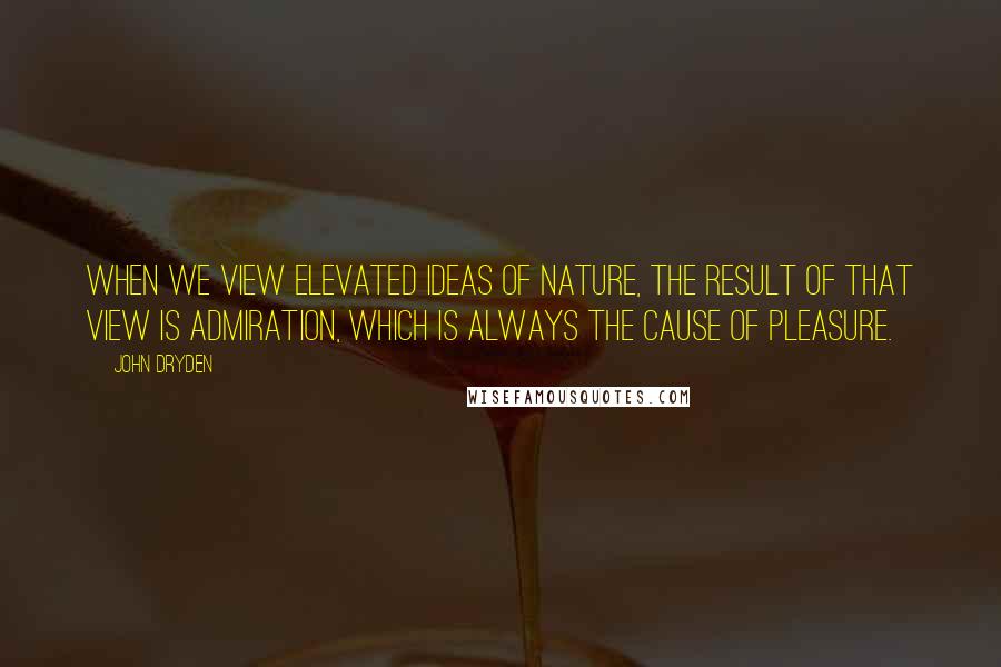 John Dryden Quotes: When we view elevated ideas of Nature, the result of that view is admiration, which is always the cause of pleasure.