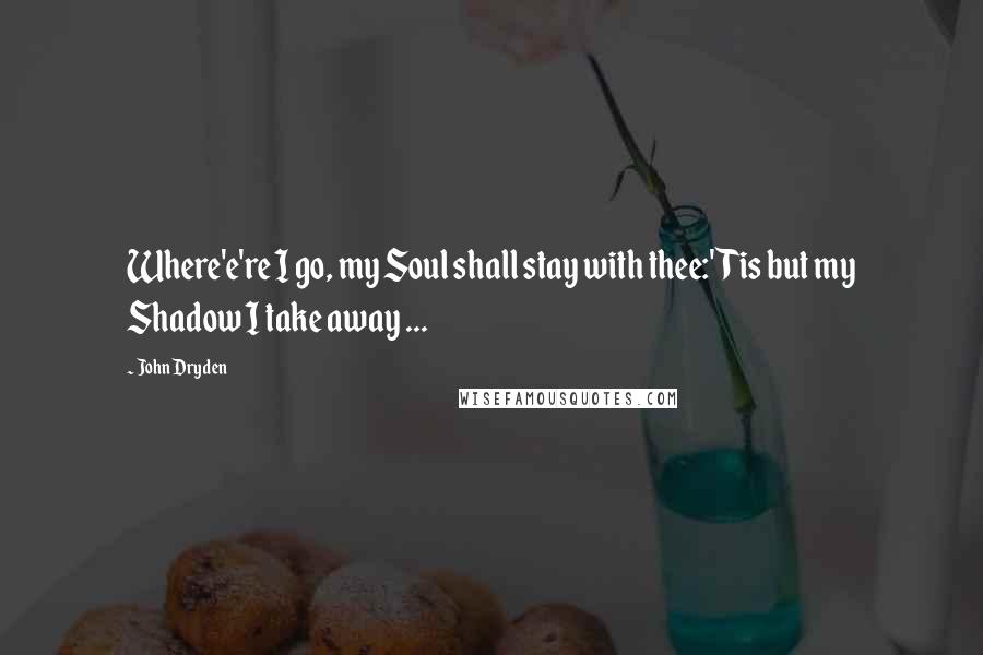 John Dryden Quotes: Where'e're I go, my Soul shall stay with thee:'Tis but my Shadow I take away ...