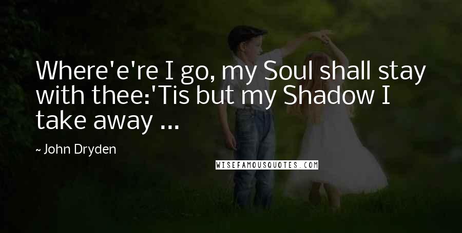 John Dryden Quotes: Where'e're I go, my Soul shall stay with thee:'Tis but my Shadow I take away ...