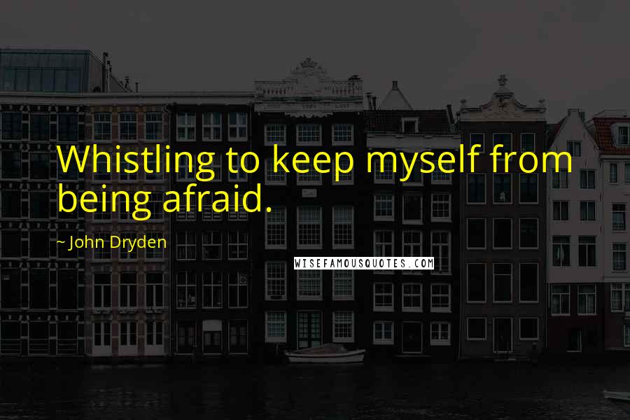 John Dryden Quotes: Whistling to keep myself from being afraid.