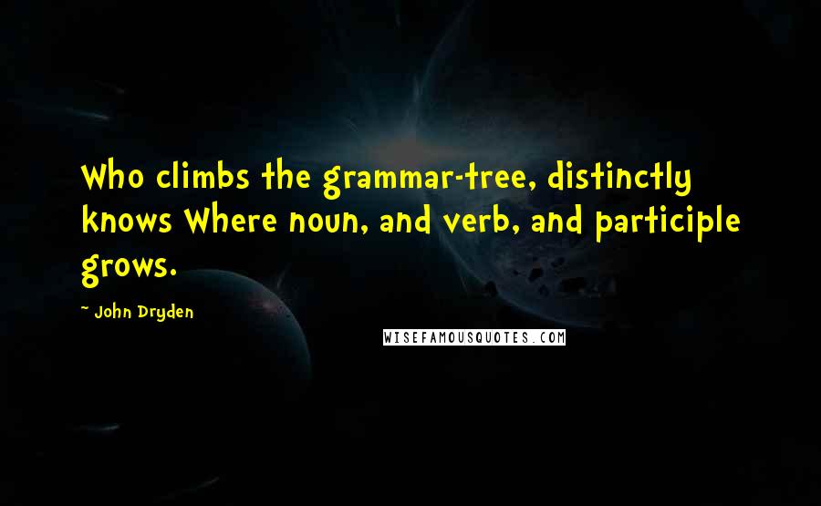 John Dryden Quotes: Who climbs the grammar-tree, distinctly knows Where noun, and verb, and participle grows.