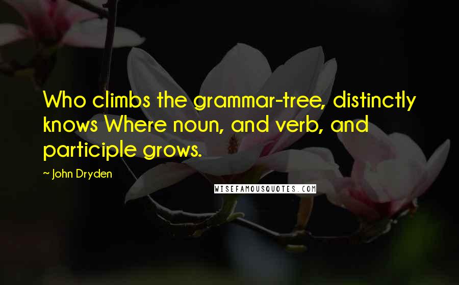John Dryden Quotes: Who climbs the grammar-tree, distinctly knows Where noun, and verb, and participle grows.