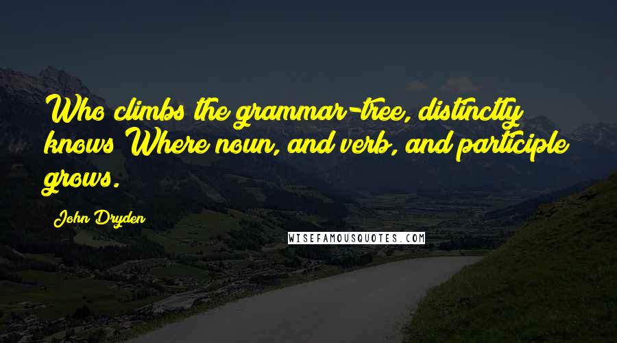 John Dryden Quotes: Who climbs the grammar-tree, distinctly knows Where noun, and verb, and participle grows.