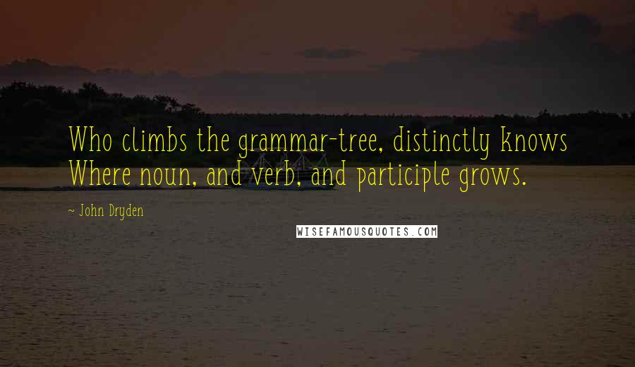 John Dryden Quotes: Who climbs the grammar-tree, distinctly knows Where noun, and verb, and participle grows.