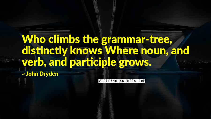 John Dryden Quotes: Who climbs the grammar-tree, distinctly knows Where noun, and verb, and participle grows.