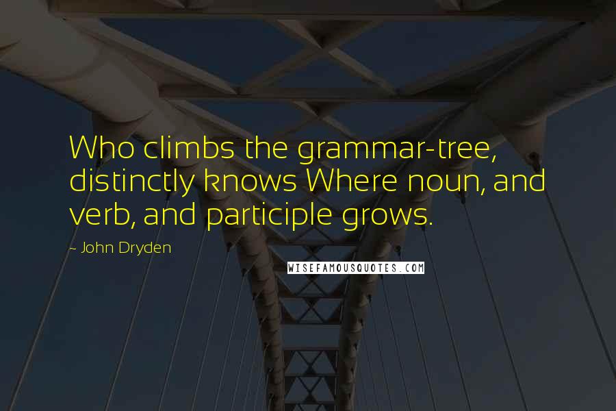 John Dryden Quotes: Who climbs the grammar-tree, distinctly knows Where noun, and verb, and participle grows.