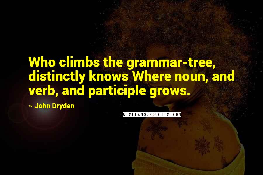 John Dryden Quotes: Who climbs the grammar-tree, distinctly knows Where noun, and verb, and participle grows.