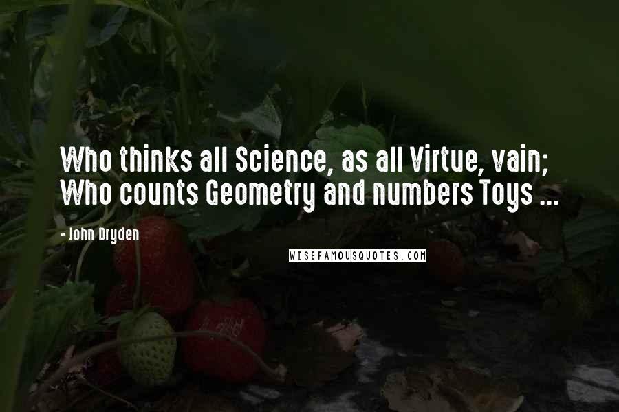John Dryden Quotes: Who thinks all Science, as all Virtue, vain; Who counts Geometry and numbers Toys ...