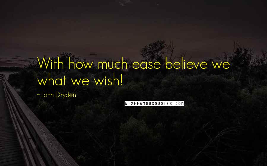 John Dryden Quotes: With how much ease believe we what we wish!