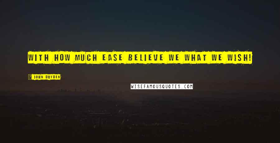 John Dryden Quotes: With how much ease believe we what we wish!